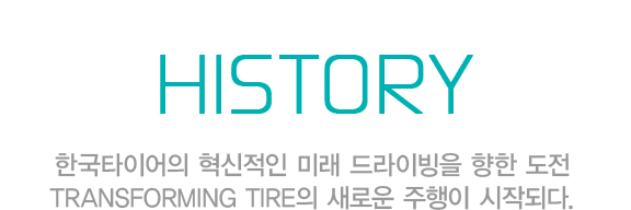 HISTORY - 한국타이어의 혁신적인 미래 드라이빙을 향한 도전 Transforming Tire의 새로운 주행이 시작되다.